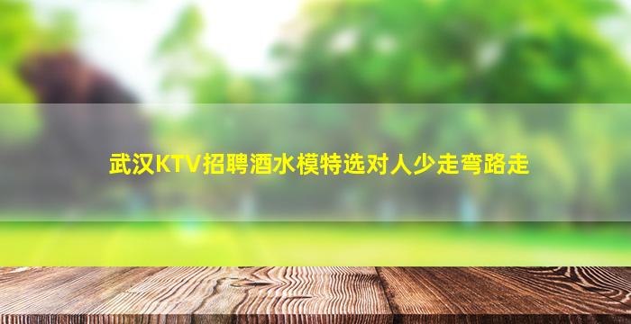 武汉KTV招聘酒水模特选对人少走弯路走