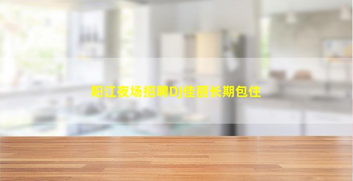 阳江夜场招聘DJ佳丽长期包住